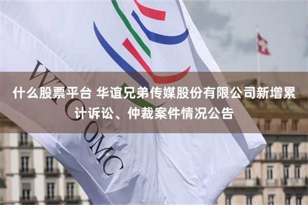 什么股票平台 华谊兄弟传媒股份有限公司新增累计诉讼、仲裁案件情况公告