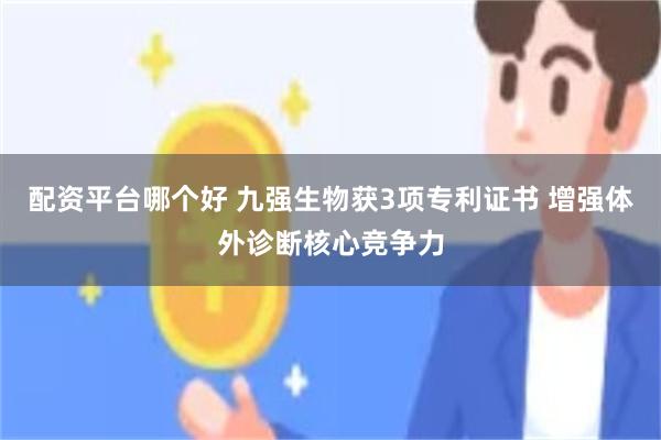 配资平台哪个好 九强生物获3项专利证书 增强体外诊断核心竞争力