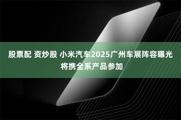 股票配 资炒股 小米汽车2025广州车展阵容曝光 将携全系产品参加
