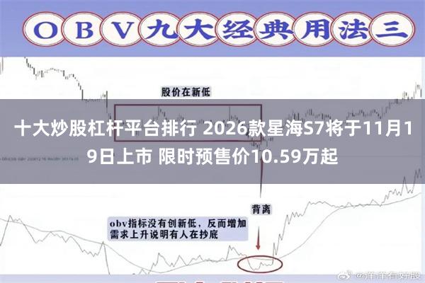 十大炒股杠杆平台排行 2026款星海S7将于11月19日上市 限时预售价10.59万起