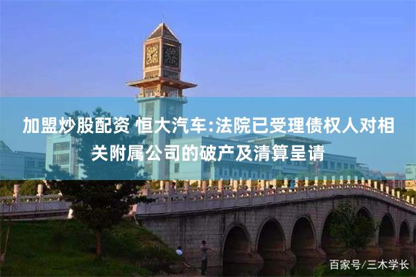 加盟炒股配资 恒大汽车:法院已受理债权人对相关附属公司的破产及清算呈请