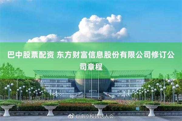 巴中股票配资 东方财富信息股份有限公司修订公司章程