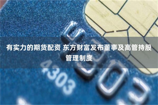 有实力的期货配资 东方财富发布董事及高管持股管理制度