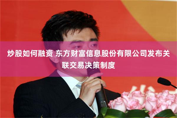 炒股如何融资 东方财富信息股份有限公司发布关联交易决策制度