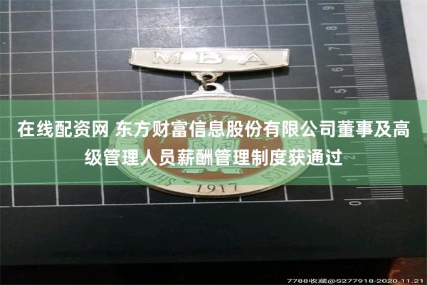 在线配资网 东方财富信息股份有限公司董事及高级管理人员薪酬管理制度获通过