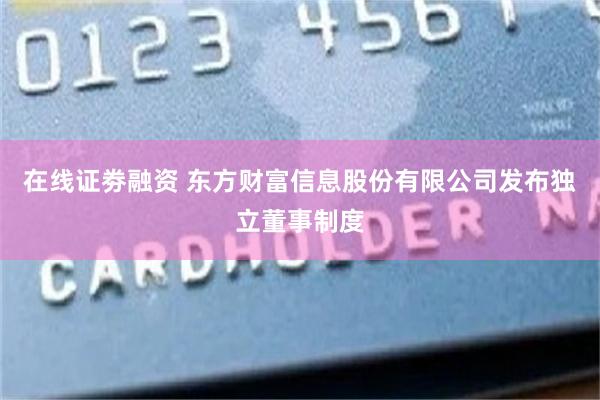 在线证劵融资 东方财富信息股份有限公司发布独立董事制度