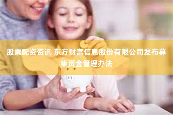 股票配资资讯 东方财富信息股份有限公司发布募集资金管理办法