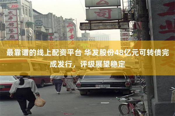 最靠谱的线上配资平台 华发股份48亿元可转债完成发行，评级展望稳定