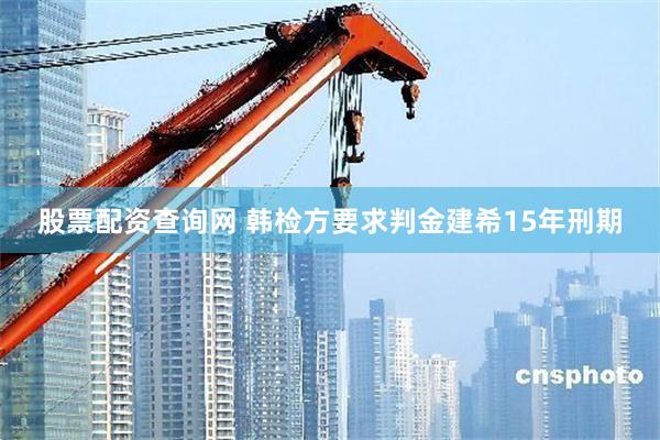 股票配资查询网 韩检方要求判金建希15年刑期