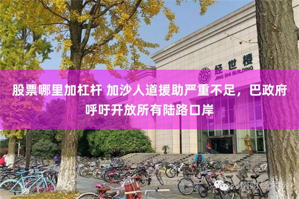 股票哪里加杠杆 加沙人道援助严重不足，巴政府呼吁开放所有陆路口岸