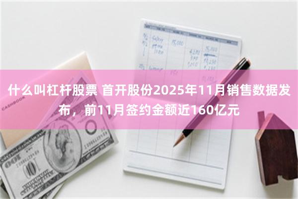 什么叫杠杆股票 首开股份2025年11月销售数据发布，前11月签约金额近160亿元