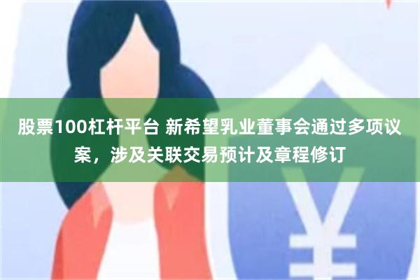 股票100杠杆平台 新希望乳业董事会通过多项议案，涉及关联交易预计及章程修订