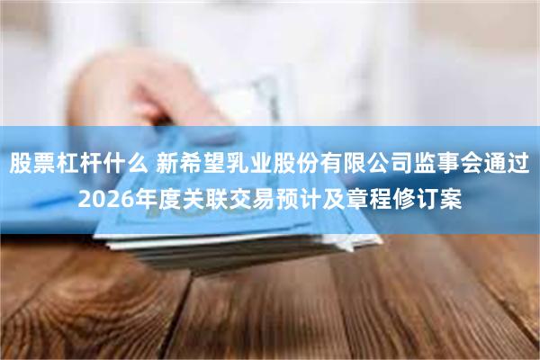 股票杠杆什么 新希望乳业股份有限公司监事会通过2026年度关联交易预计及章程修订案