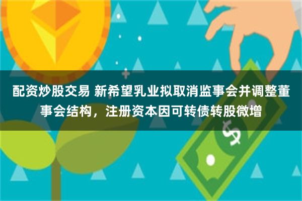 配资炒股交易 新希望乳业拟取消监事会并调整董事会结构，注册资本因可转债转股微增