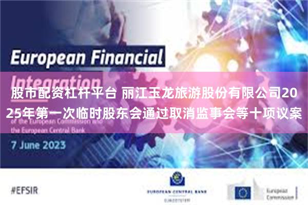 股市配资杠杆平台 丽江玉龙旅游股份有限公司2025年第一次临时股东会通过取消监事会等十项议案