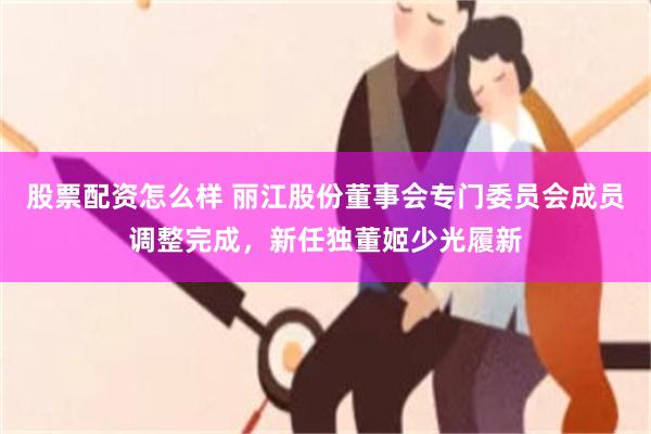 股票配资怎么样 丽江股份董事会专门委员会成员调整完成，新任独董姬少光履新