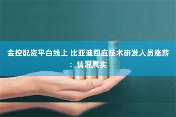 金控配资平台线上 比亚迪回应技术研发人员涨薪：情况属实