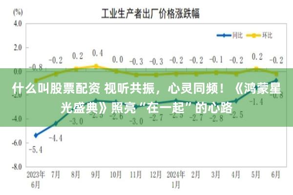 什么叫股票配资 视听共振，心灵同频！《鸿蒙星光盛典》照亮“在一起”的心路