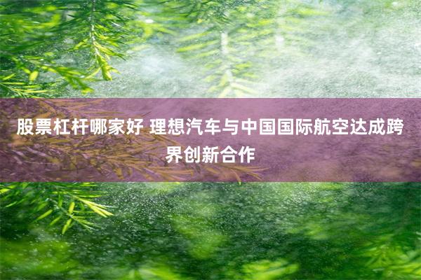 股票杠杆哪家好 理想汽车与中国国际航空达成跨界创新合作