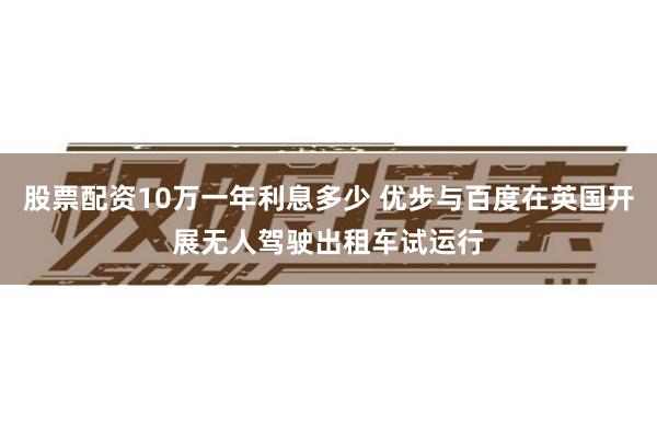 股票配资10万一年利息多少 优步与百度在英国开展无人驾驶出租车试运行