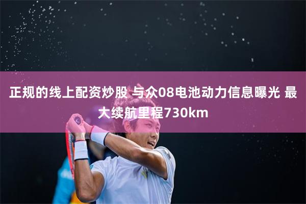 正规的线上配资炒股 与众08电池动力信息曝光 最大续航里程730km