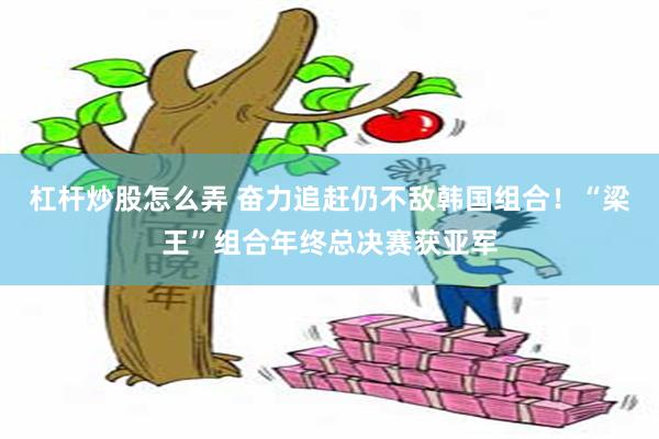 杠杆炒股怎么弄 奋力追赶仍不敌韩国组合！“梁王”组合年终总决赛获亚军
