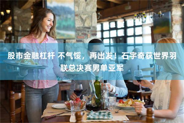 股市金融杠杆 不气馁，再出发！石宇奇获世界羽联总决赛男单亚军