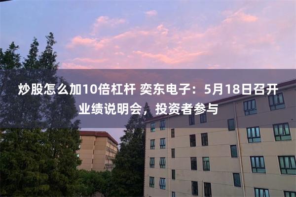 炒股怎么加10倍杠杆 奕东电子：5月18日召开业绩说明会，投资者参与