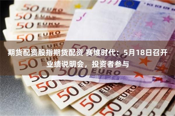 期货配资股指期货配资 赛维时代：5月18日召开业绩说明会，投资者参与