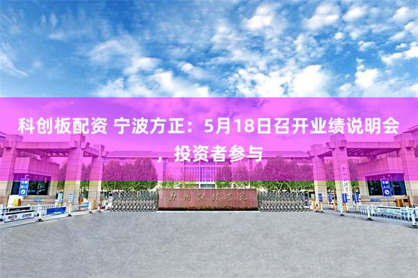 科创板配资 宁波方正：5月18日召开业绩说明会，投资者参与