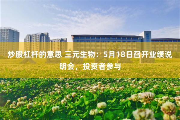 炒股杠杆的意思 三元生物：5月18日召开业绩说明会，投资者参与