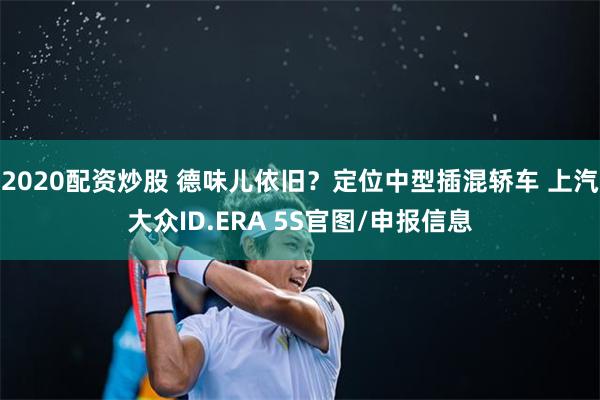 2020配资炒股 德味儿依旧？定位中型插混轿车 上汽大众ID.ERA 5S官图/申报信息