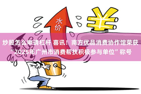 炒股怎么申请杠杆 喜讯！南方优品消费协作馆荣获“2025年广州市消费帮扶积极参与单位”称号