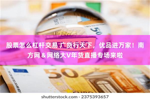 股票怎么杠杆交易 广货行天下，优品进万家！南方网＆网络大V年货直播专场来啦