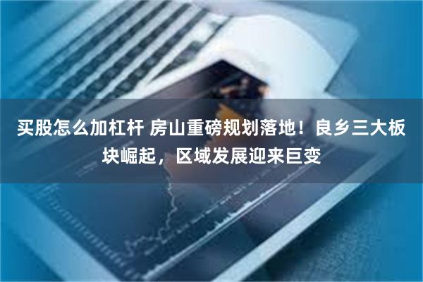 买股怎么加杠杆 房山重磅规划落地！良乡三大板块崛起，区域发展迎来巨变