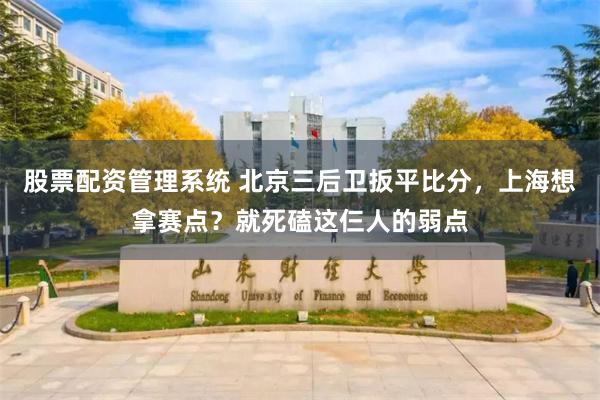 股票配资管理系统 北京三后卫扳平比分，上海想拿赛点？就死磕这仨人的弱点