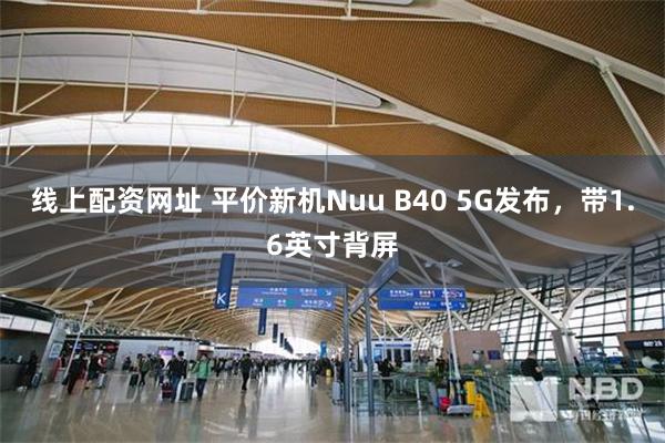 线上配资网址 平价新机Nuu B40 5G发布，带1.6英寸背屏