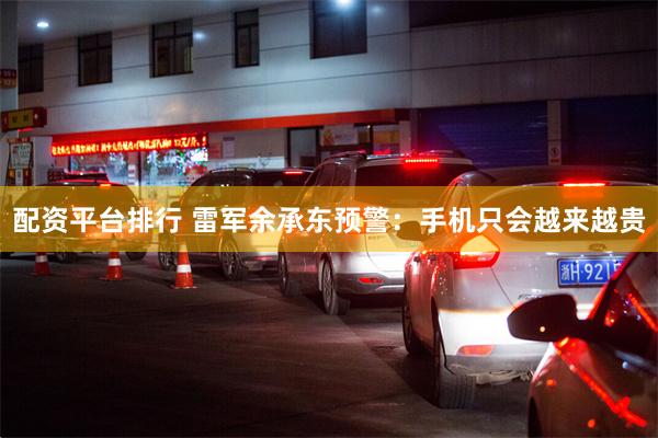 配资平台排行 雷军余承东预警：手机只会越来越贵