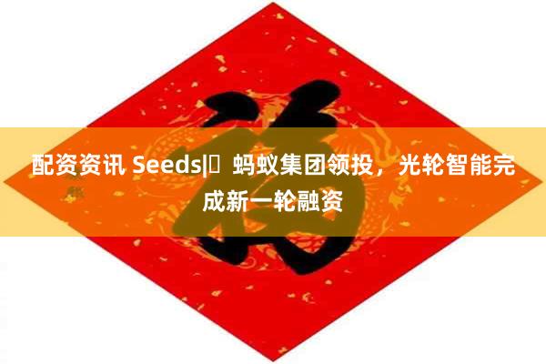 配资资讯 Seeds| 蚂蚁集团领投，光轮智能完成新一轮融资