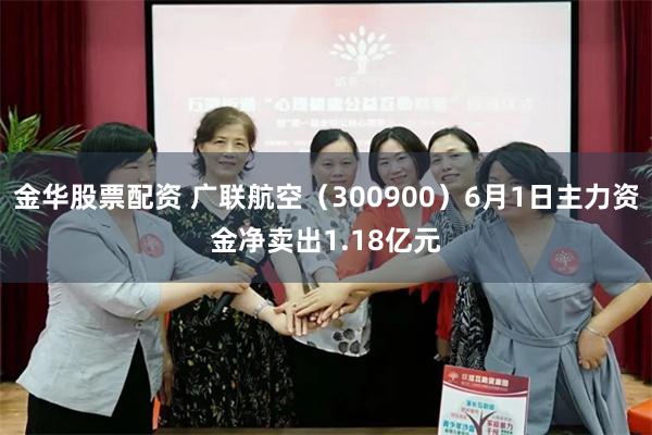 金华股票配资 广联航空（300900）6月1日主力资金净卖出1.18亿元