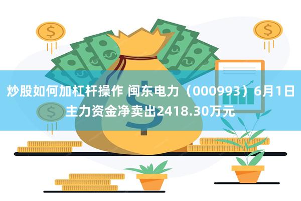 炒股如何加杠杆操作 闽东电力（000993）6月1日主力资金净卖出2418.30万元