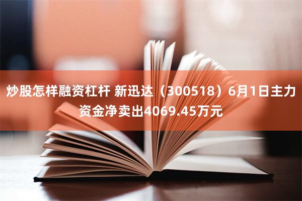 炒股怎样融资杠杆 新迅达（300518）6月1日主力资金净卖出4069.45万元
