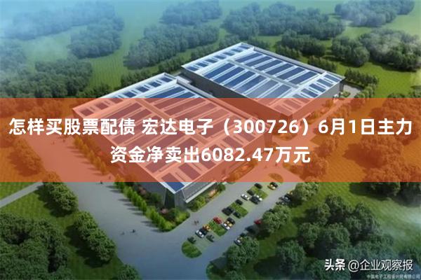 怎样买股票配债 宏达电子（300726）6月1日主力资金净卖出6082.47万元