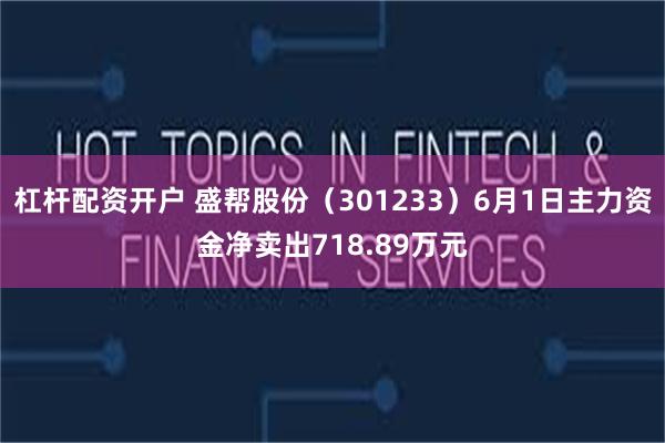 杠杆配资开户 盛帮股份（301233）6月1日主力资金净卖出718.89万元