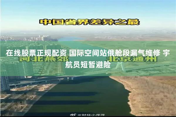 在线股票正规配资 国际空间站俄舱段漏气维修 宇航员短暂避险