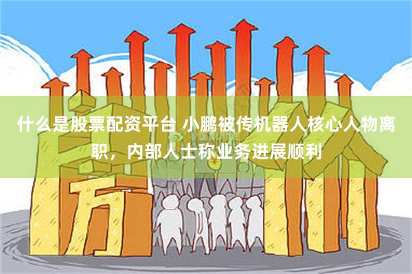什么是股票配资平台 小鹏被传机器人核心人物离职，内部人士称业务进展顺利