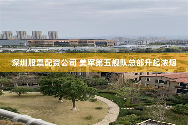 深圳股票配资公司 美军第五舰队总部升起浓烟