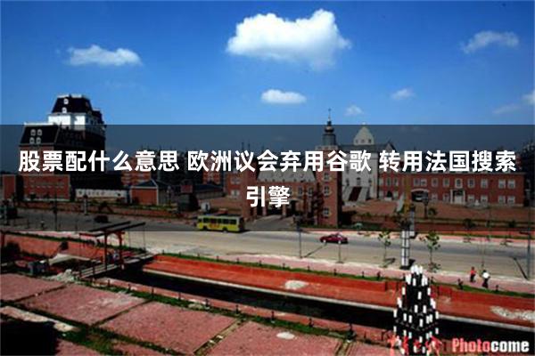 股票配什么意思 欧洲议会弃用谷歌 转用法国搜索引擎