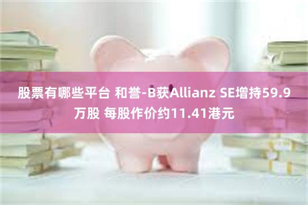 股票有哪些平台 和誉-B获Allianz SE增持59.9万股 每股作价约11.41港元