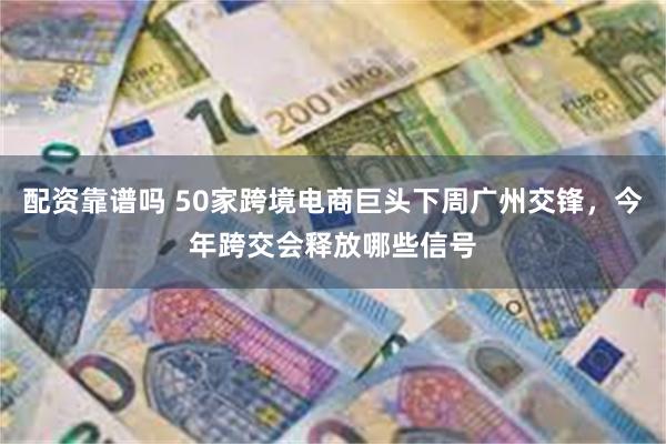 配资靠谱吗 50家跨境电商巨头下周广州交锋，今年跨交会释放哪些信号